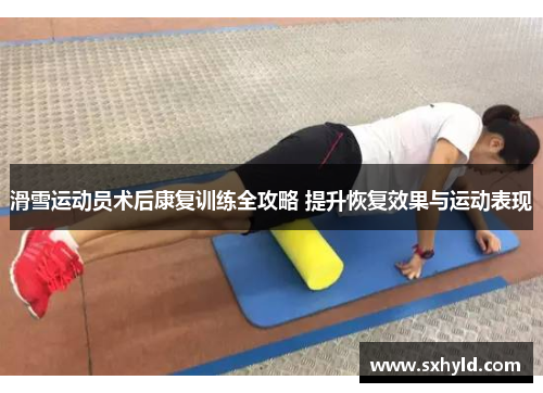 滑雪运动员术后康复训练全攻略 提升恢复效果与运动表现