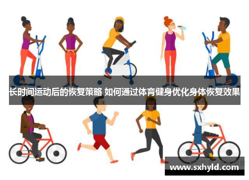 长时间运动后的恢复策略 如何通过体育健身优化身体恢复效果